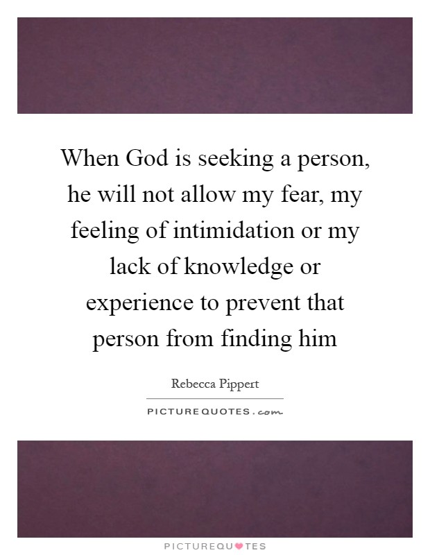When God is seeking a person, he will not allow my fear, my feeling of intimidation or my lack of knowledge or experience to prevent that person from finding him Picture Quote #1