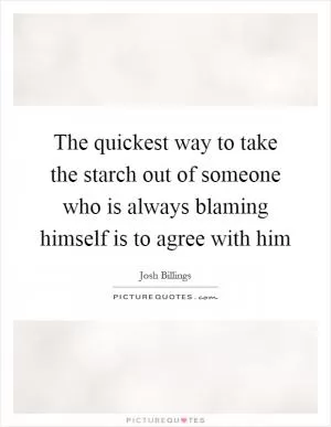 The quickest way to take the starch out of someone who is always blaming himself is to agree with him Picture Quote #1