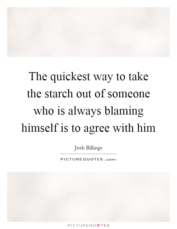 The quickest way to take the starch out of someone who is always blaming himself is to agree with him Picture Quote #1