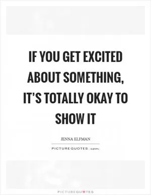 If you get excited about something, it’s totally okay to show it Picture Quote #1