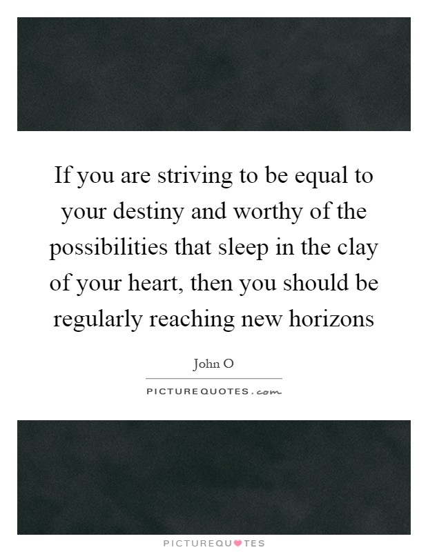 If you are striving to be equal to your destiny and worthy of the possibilities that sleep in the clay of your heart, then you should be regularly reaching new horizons Picture Quote #1