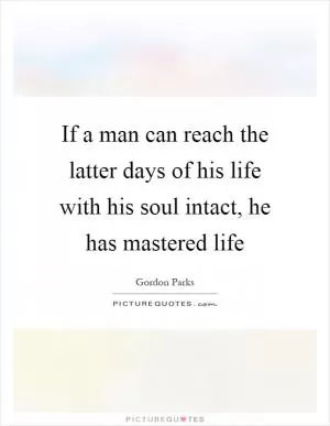 If a man can reach the latter days of his life with his soul intact, he has mastered life Picture Quote #1
