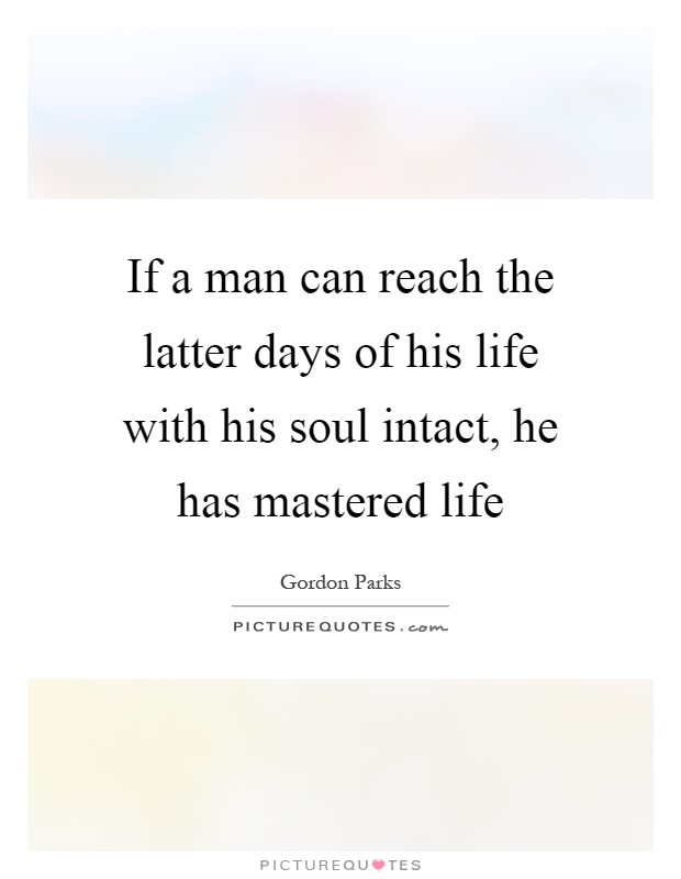 If a man can reach the latter days of his life with his soul intact, he has mastered life Picture Quote #1