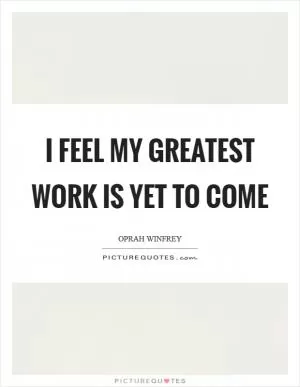 I feel my greatest work is yet to come Picture Quote #1