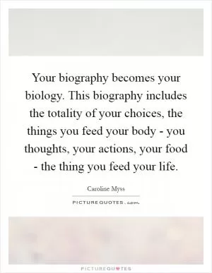 Your biography becomes your biology. This biography includes the totality of your choices, the things you feed your body - you thoughts, your actions, your food - the thing you feed your life Picture Quote #1