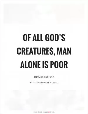 Of all God’s creatures, Man alone is poor Picture Quote #1
