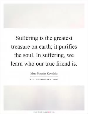 Suffering is the greatest treasure on earth; it purifies the soul. In suffering, we learn who our true friend is Picture Quote #1