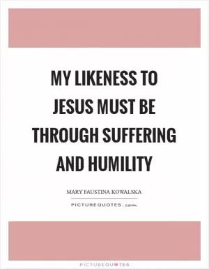 My likeness to Jesus must be through suffering and humility Picture Quote #1