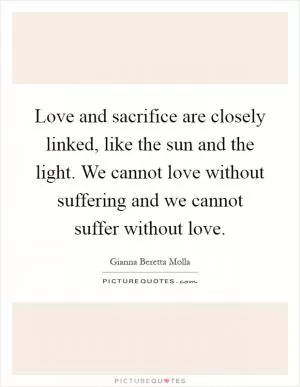 Love and sacrifice are closely linked, like the sun and the light. We cannot love without suffering and we cannot suffer without love Picture Quote #1