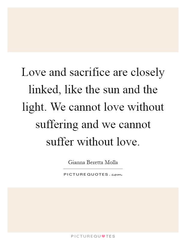Love and sacrifice are closely linked, like the sun and the light. We cannot love without suffering and we cannot suffer without love Picture Quote #1