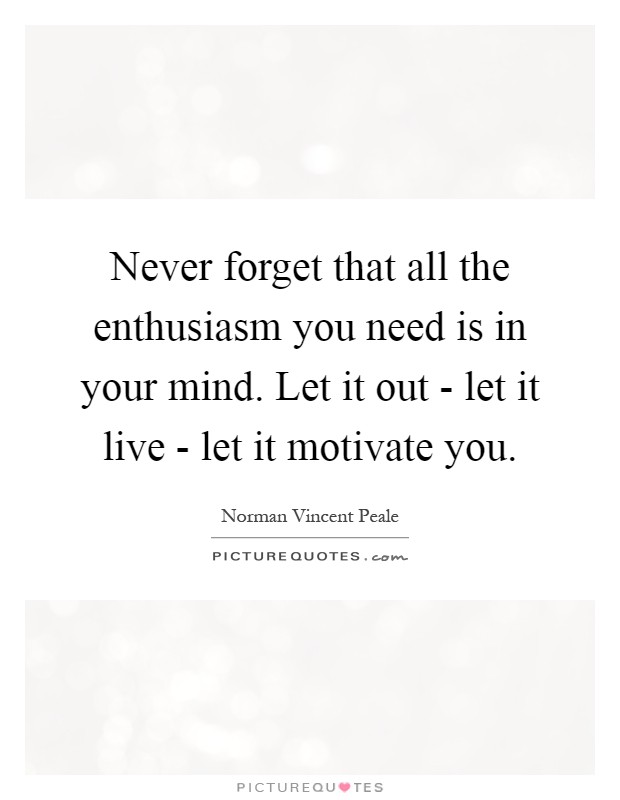 Never forget that all the enthusiasm you need is in your mind. Let it out - let it live - let it motivate you Picture Quote #1