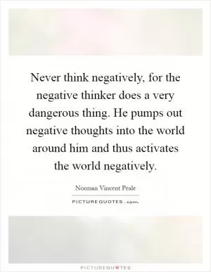 Never think negatively, for the negative thinker does a very dangerous thing. He pumps out negative thoughts into the world around him and thus activates the world negatively Picture Quote #1