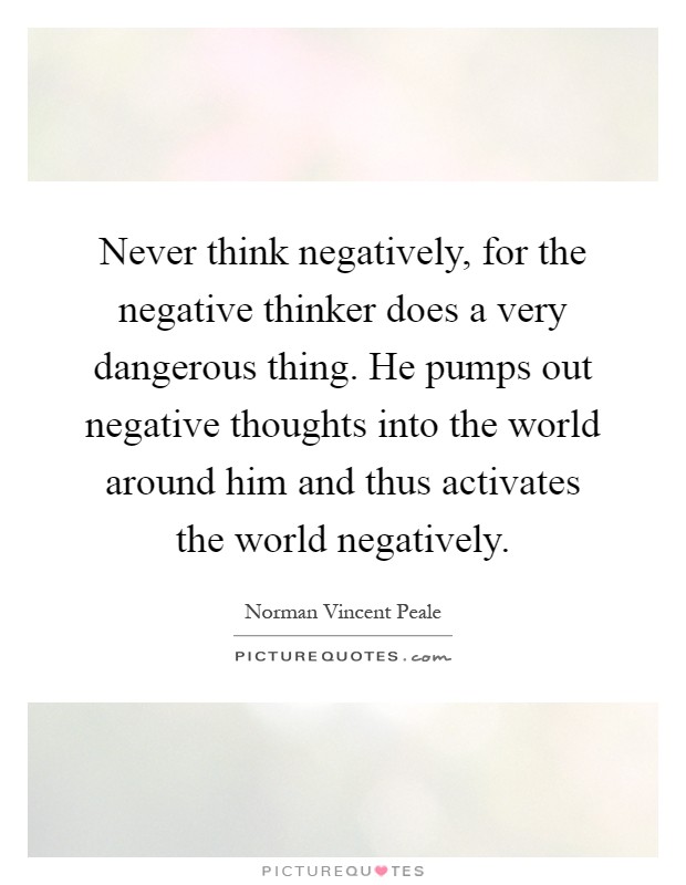 Never think negatively, for the negative thinker does a very dangerous thing. He pumps out negative thoughts into the world around him and thus activates the world negatively Picture Quote #1