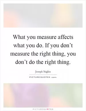 What you measure affects what you do. If you don’t measure the right thing, you don’t do the right thing Picture Quote #1