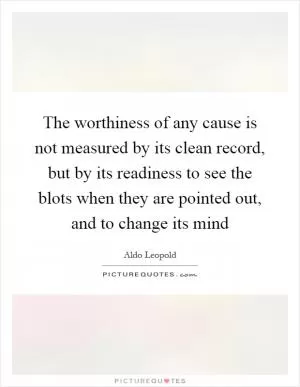 The worthiness of any cause is not measured by its clean record, but by its readiness to see the blots when they are pointed out, and to change its mind Picture Quote #1