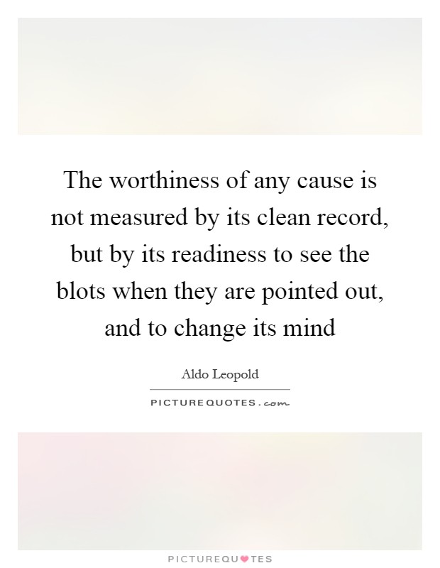 The worthiness of any cause is not measured by its clean record, but by its readiness to see the blots when they are pointed out, and to change its mind Picture Quote #1