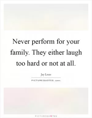 Never perform for your family. They either laugh too hard or not at all Picture Quote #1
