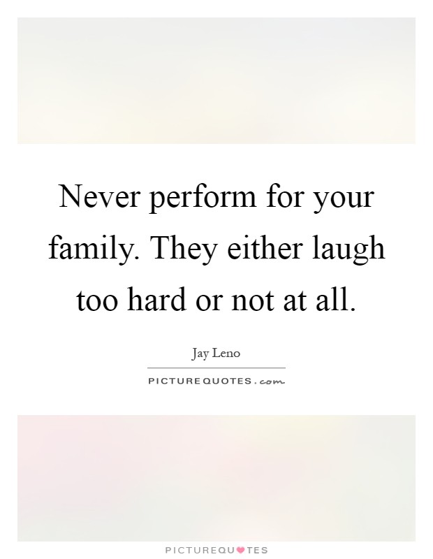 Never perform for your family. They either laugh too hard or not at all Picture Quote #1