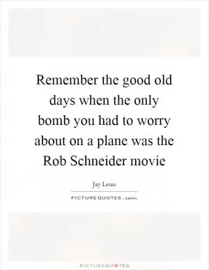 Remember the good old days when the only bomb you had to worry about on a plane was the Rob Schneider movie Picture Quote #1