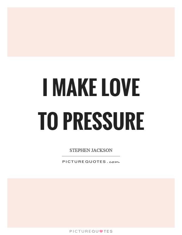 I make love to pressure Picture Quote #1