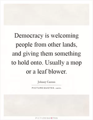 Democracy is welcoming people from other lands, and giving them something to hold onto. Usually a mop or a leaf blower Picture Quote #1