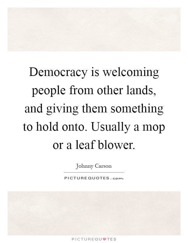 Democracy is welcoming people from other lands, and giving them something to hold onto. Usually a mop or a leaf blower Picture Quote #1