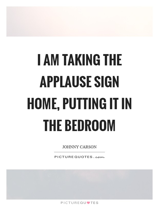 I am taking the applause sign home, putting it in the bedroom Picture Quote #1