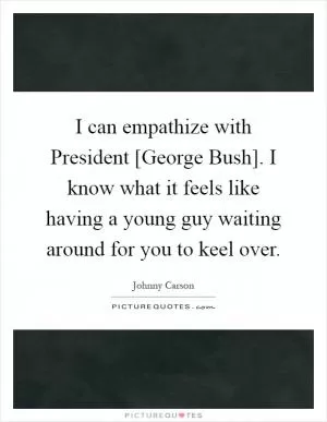 I can empathize with President [George Bush]. I know what it feels like having a young guy waiting around for you to keel over Picture Quote #1
