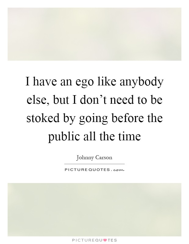 I have an ego like anybody else, but I don't need to be stoked by going before the public all the time Picture Quote #1