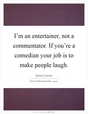 I’m an entertainer, not a commentator. If you’re a comedian your job is to make people laugh Picture Quote #1