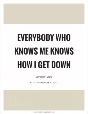 Everybody who knows me knows how I get down Picture Quote #1