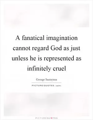 A fanatical imagination cannot regard God as just unless he is represented as infinitely cruel Picture Quote #1