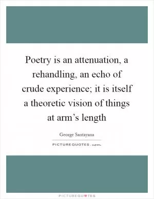 Poetry is an attenuation, a rehandling, an echo of crude experience; it is itself a theoretic vision of things at arm’s length Picture Quote #1