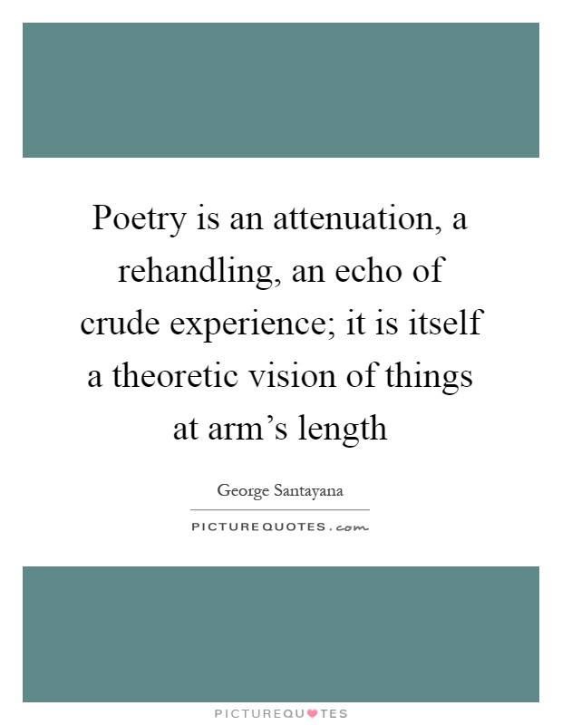 Poetry is an attenuation, a rehandling, an echo of crude experience; it is itself a theoretic vision of things at arm's length Picture Quote #1