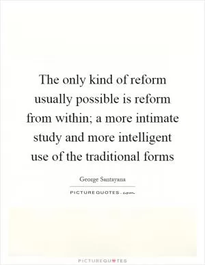 The only kind of reform usually possible is reform from within; a more intimate study and more intelligent use of the traditional forms Picture Quote #1