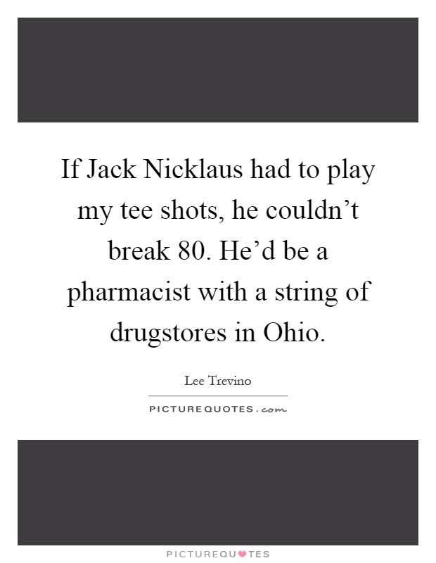 If Jack Nicklaus had to play my tee shots, he couldn't break 80. He'd be a pharmacist with a string of drugstores in Ohio Picture Quote #1