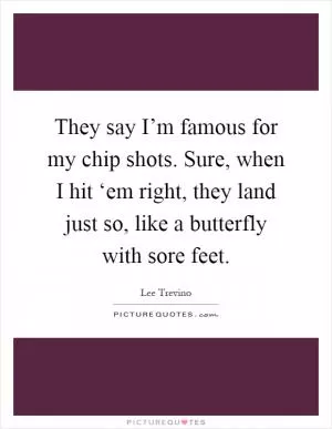 They say I’m famous for my chip shots. Sure, when I hit ‘em right, they land just so, like a butterfly with sore feet Picture Quote #1