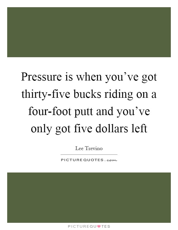 Pressure is when you've got thirty-five bucks riding on a four-foot putt and you've only got five dollars left Picture Quote #1