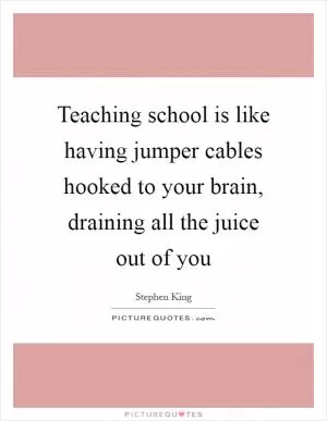 Teaching school is like having jumper cables hooked to your brain, draining all the juice out of you Picture Quote #1