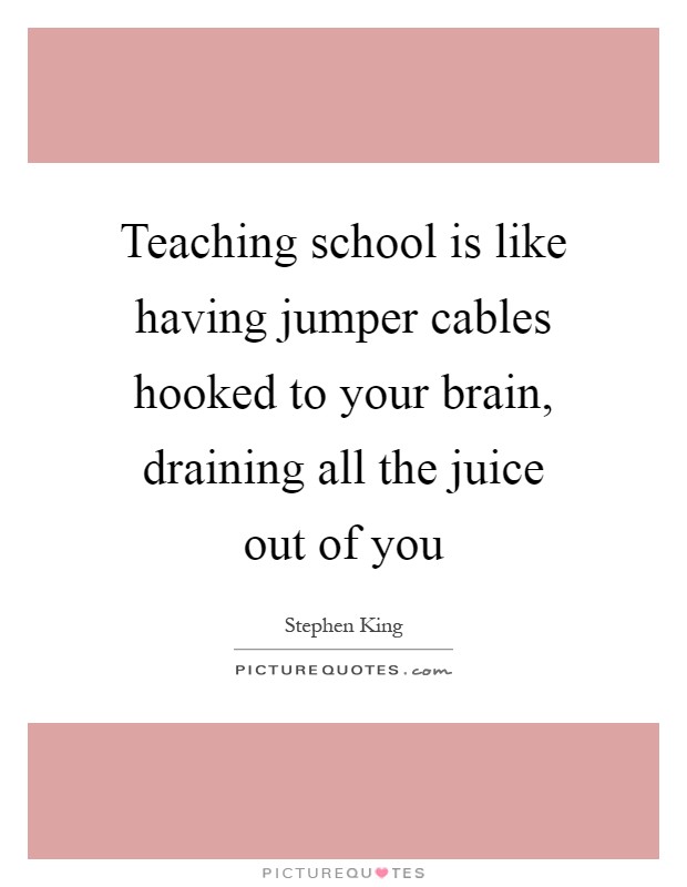 Teaching school is like having jumper cables hooked to your brain, draining all the juice out of you Picture Quote #1