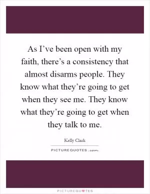 As I’ve been open with my faith, there’s a consistency that almost disarms people. They know what they’re going to get when they see me. They know what they’re going to get when they talk to me Picture Quote #1