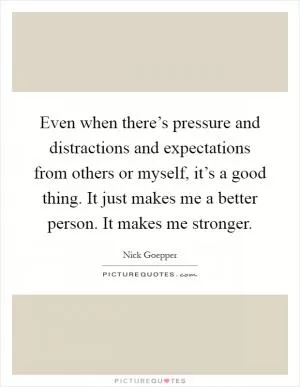 Even when there’s pressure and distractions and expectations from others or myself, it’s a good thing. It just makes me a better person. It makes me stronger Picture Quote #1
