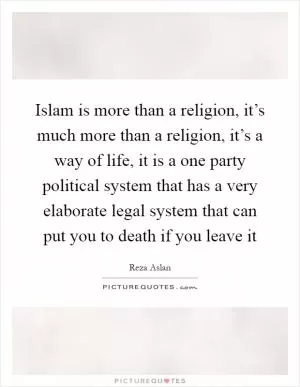 Islam is more than a religion, it’s much more than a religion, it’s a way of life, it is a one party political system that has a very elaborate legal system that can put you to death if you leave it Picture Quote #1