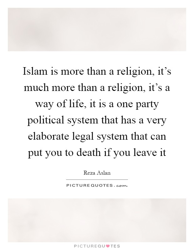 Islam is more than a religion, it's much more than a religion, it's a way of life, it is a one party political system that has a very elaborate legal system that can put you to death if you leave it Picture Quote #1
