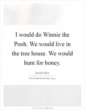 I would do Winnie the Pooh. We would live in the tree house. We would hunt for honey Picture Quote #1