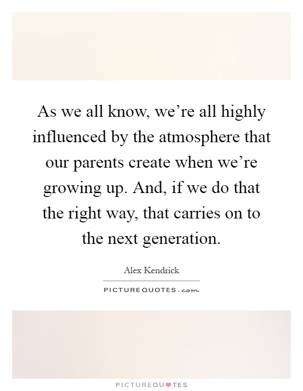 As we all know, we're all highly influenced by the atmosphere that our parents create when we're growing up. And, if we do that the right way, that carries on to the next generation Picture Quote #1