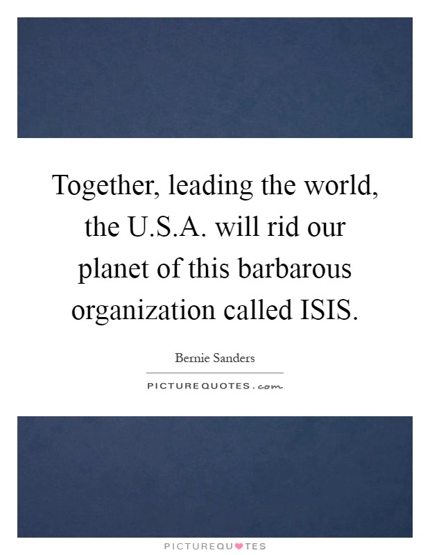 Together, leading the world, the U.S.A. will rid our planet of this barbarous organization called ISIS Picture Quote #1