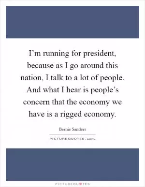 I’m running for president, because as I go around this nation, I talk to a lot of people. And what I hear is people’s concern that the economy we have is a rigged economy Picture Quote #1
