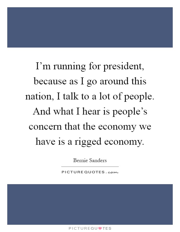 I'm running for president, because as I go around this nation, I talk to a lot of people. And what I hear is people's concern that the economy we have is a rigged economy Picture Quote #1