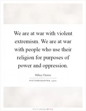 We are at war with violent extremism. We are at war with people who use their religion for purposes of power and oppression Picture Quote #1